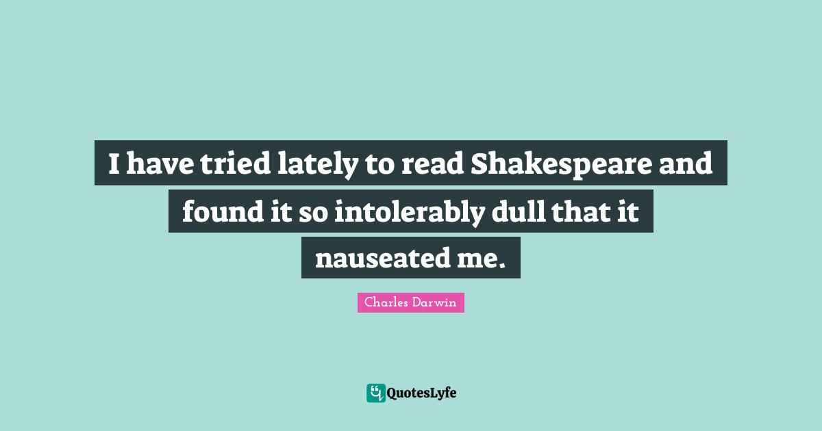 I have tried lately to read Shakespeare and found it so intolerably dull that it nauseated me.