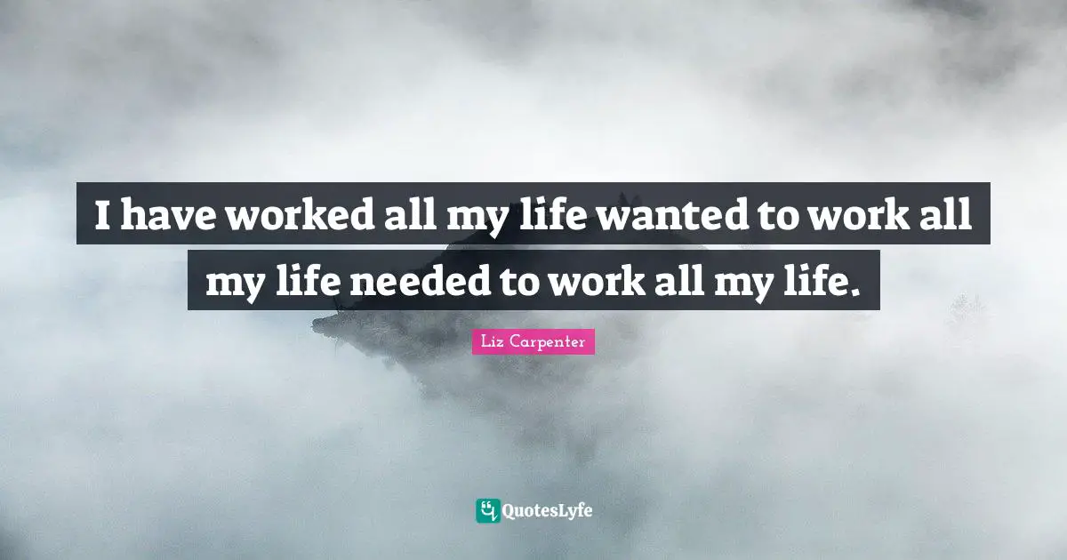 I have worked all my life wanted to work all my life needed to work all my life.