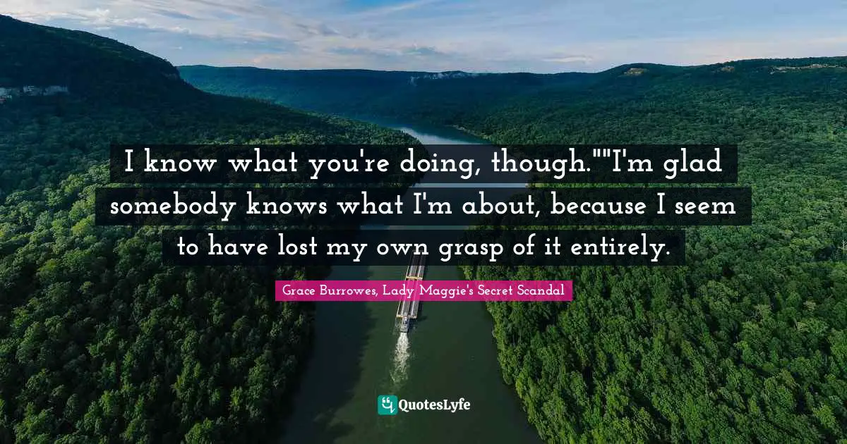 I know what you're doing, though.""I'm glad somebody knows what I'm about, because I seem to have lost my own grasp of it entirely.