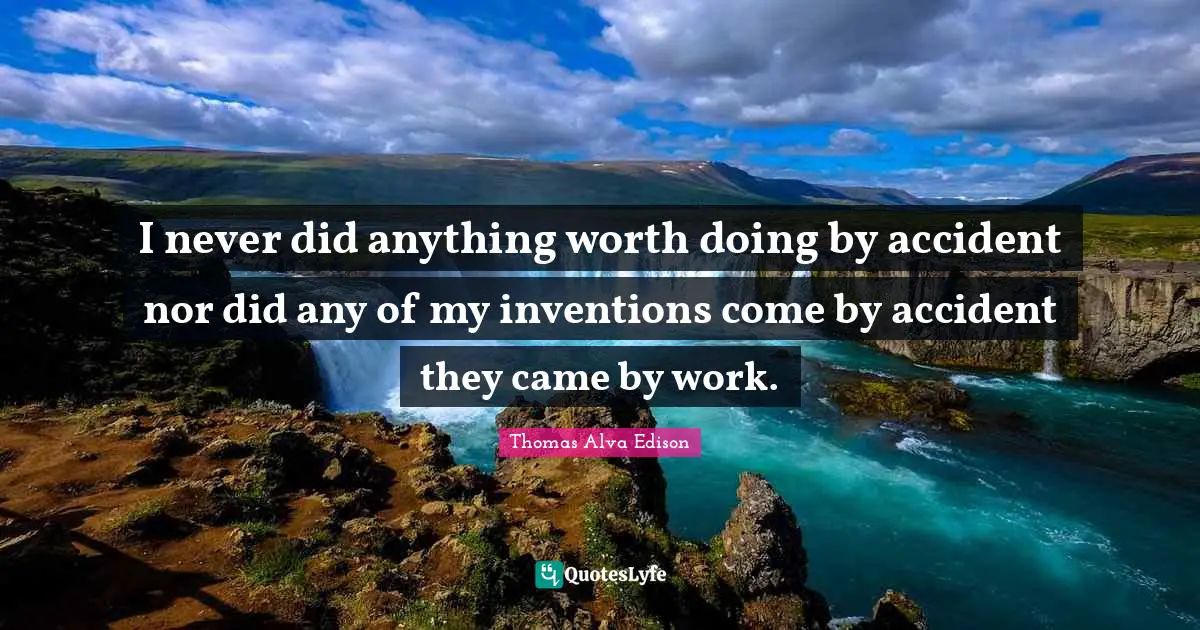 I never did anything worth doing by accident nor did any of my inventions come by accident they came by work.