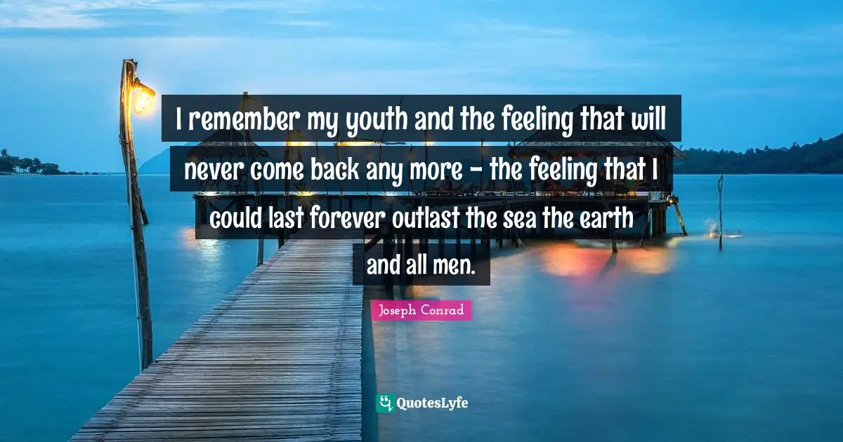 I remember my youth and the feeling that will never come back any more - the feeling that I could last forever outlast the sea the earth and all men.
