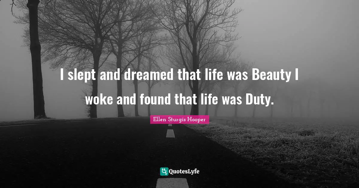 I slept and dreamed that life was Beauty I woke and found that life was Duty.