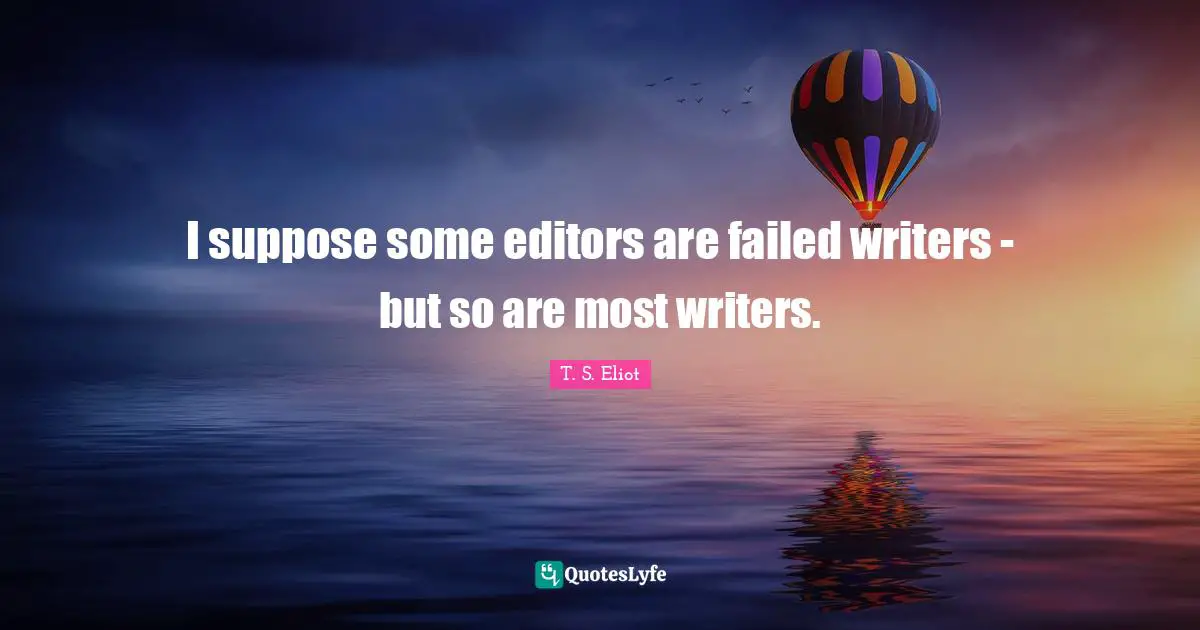 I suppose some editors are failed writers - but so are most writers.