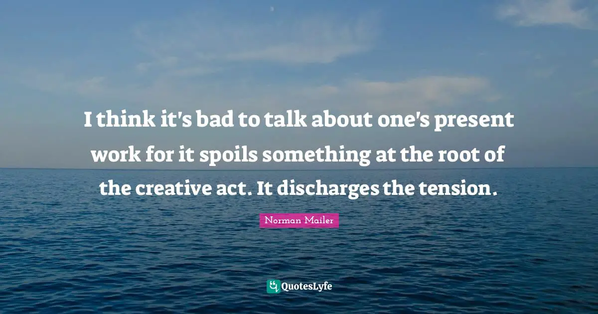 I think it's bad to talk about one's present work for it spoils something at the root of the creative act. It discharges the tension.