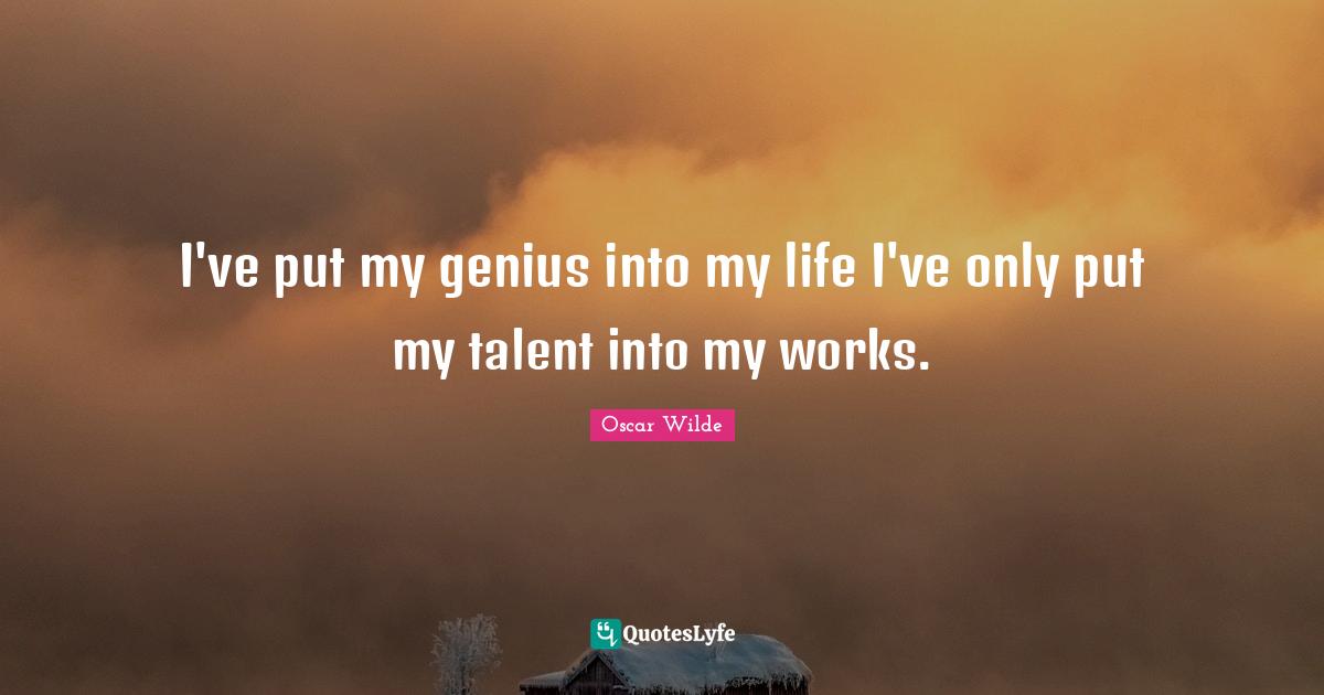 I've put my genius into my life I've only put my talent into my works.