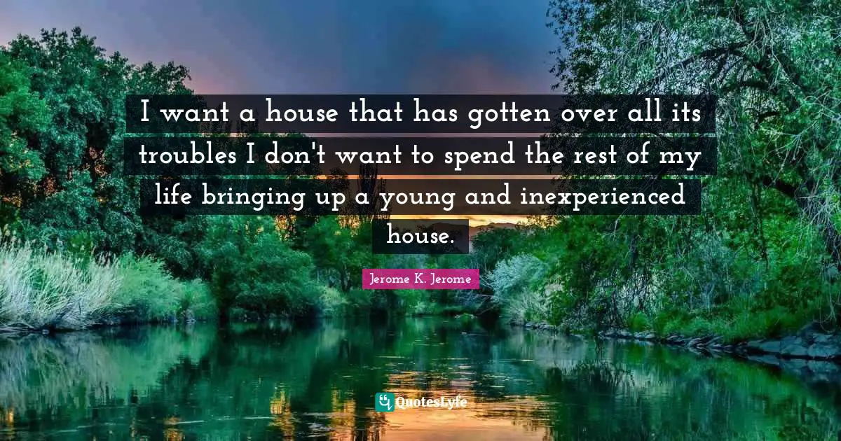 I want a house that has gotten over all its troubles I don't want to spend the rest of my life bringing up a young and inexperienced house.