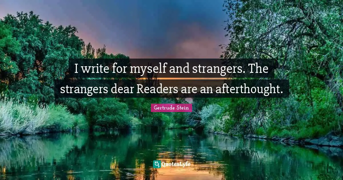 I write for myself and strangers. The strangers dear Readers are an afterthought.