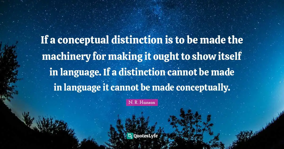 If a conceptual distinction is to be made the machinery for making it ought to show itself in language. If a distinction cannot be made in language it cannot be made conceptually.