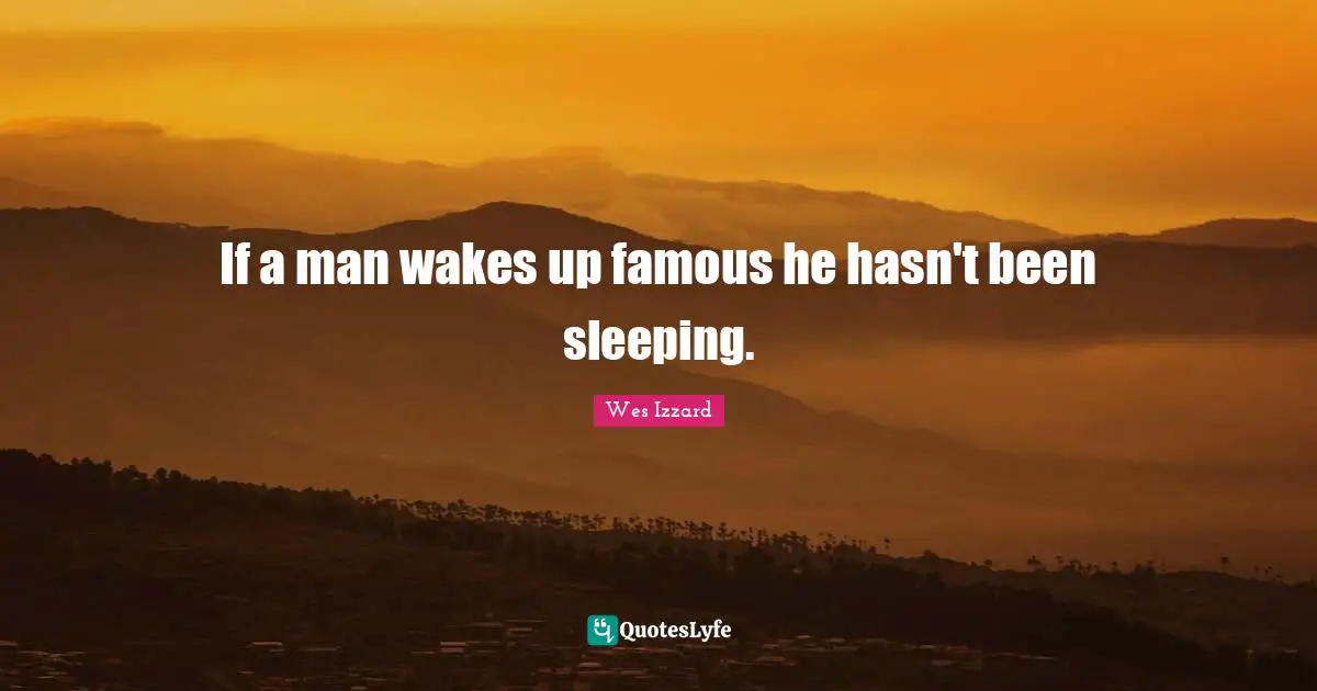 If a man wakes up famous he hasn't been sleeping.