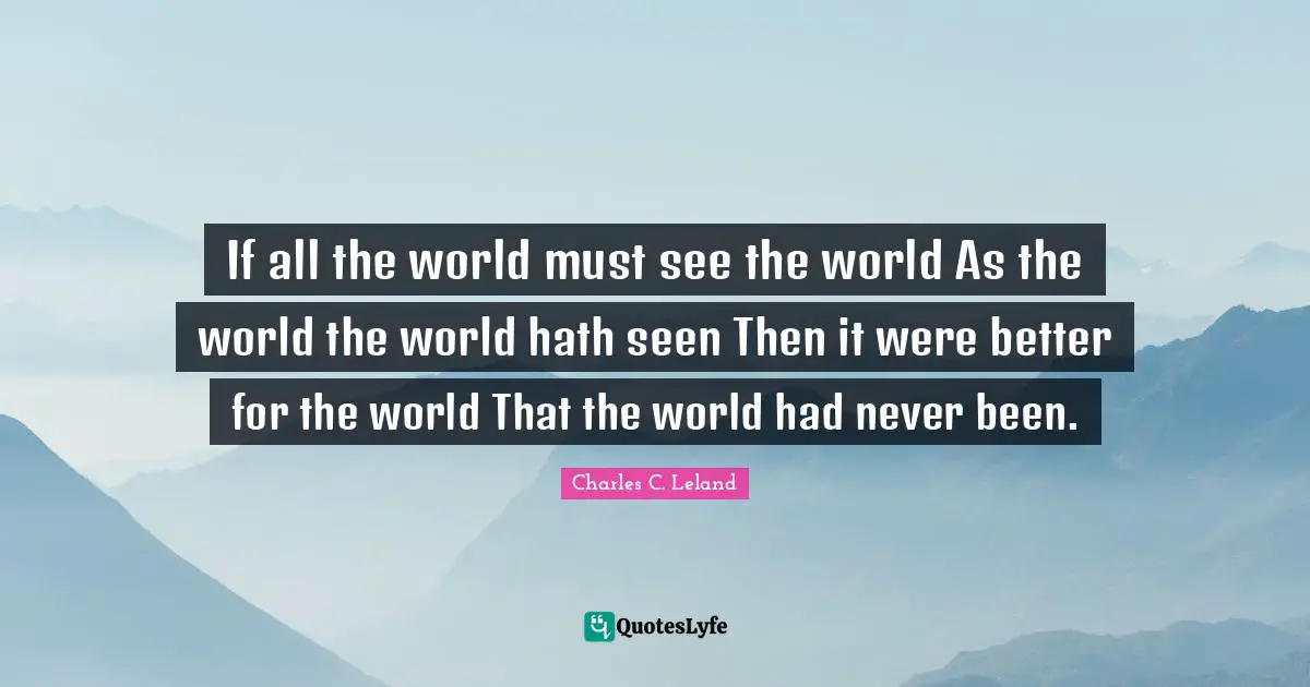 If all the world must see the world As the world the world hath seen Then it were better for the world That the world had never been.