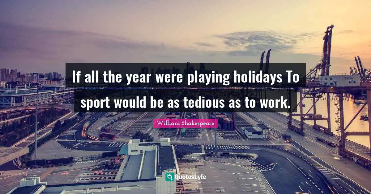 If all the year were playing holidays To sport would be as tedious as to work.