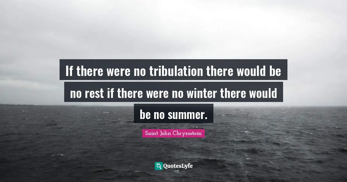 If there were no tribulation there would be no rest if there were no winter there would be no summer.
