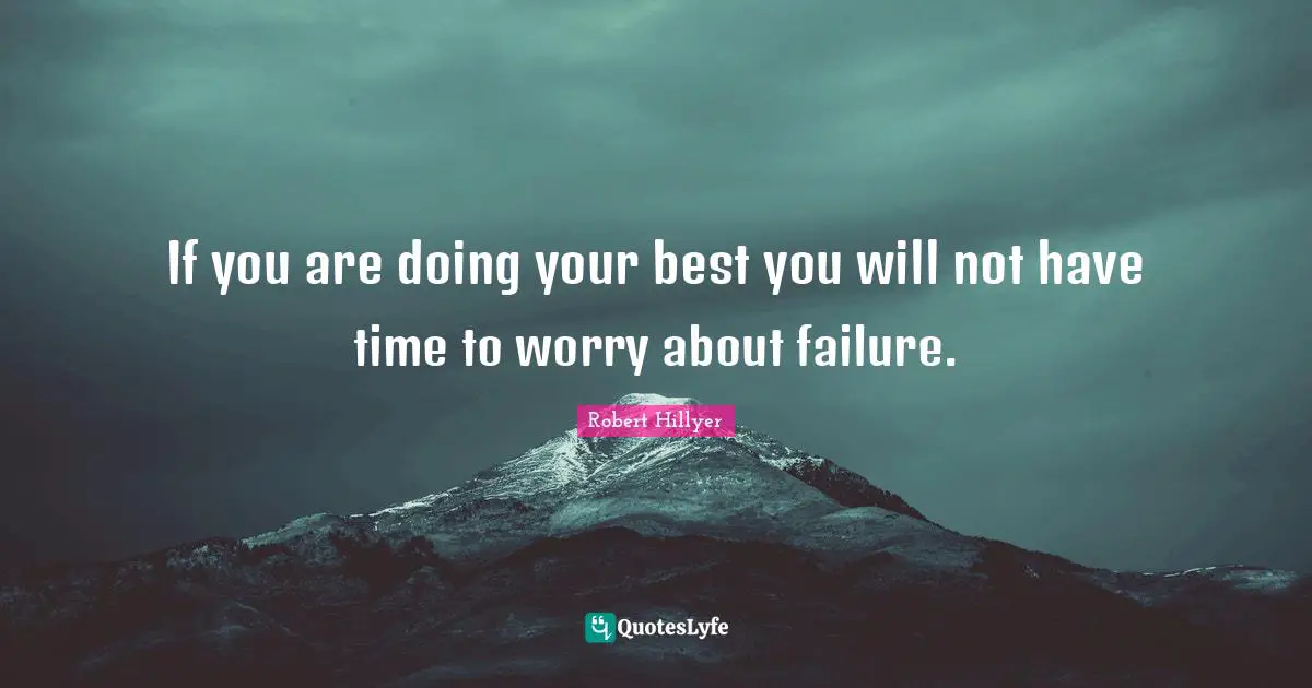 If you are doing your best you will not have time to worry about failure.