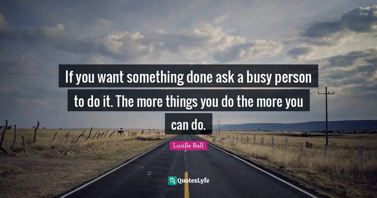 Lucille Ball Quotes: "If you want something done ask a busy person to do it. The more things you do the more you can do."