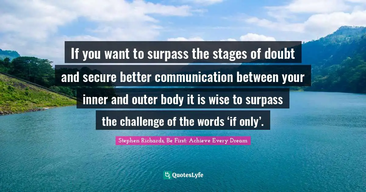 If you want to surpass the stages of doubt and secure better communication between your inner and outer body it is wise to surpass the challenge of the words ‘if only’.