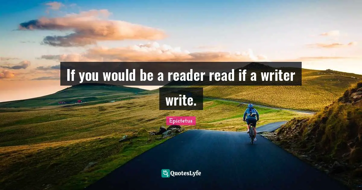If you would be a reader read if a writer write.