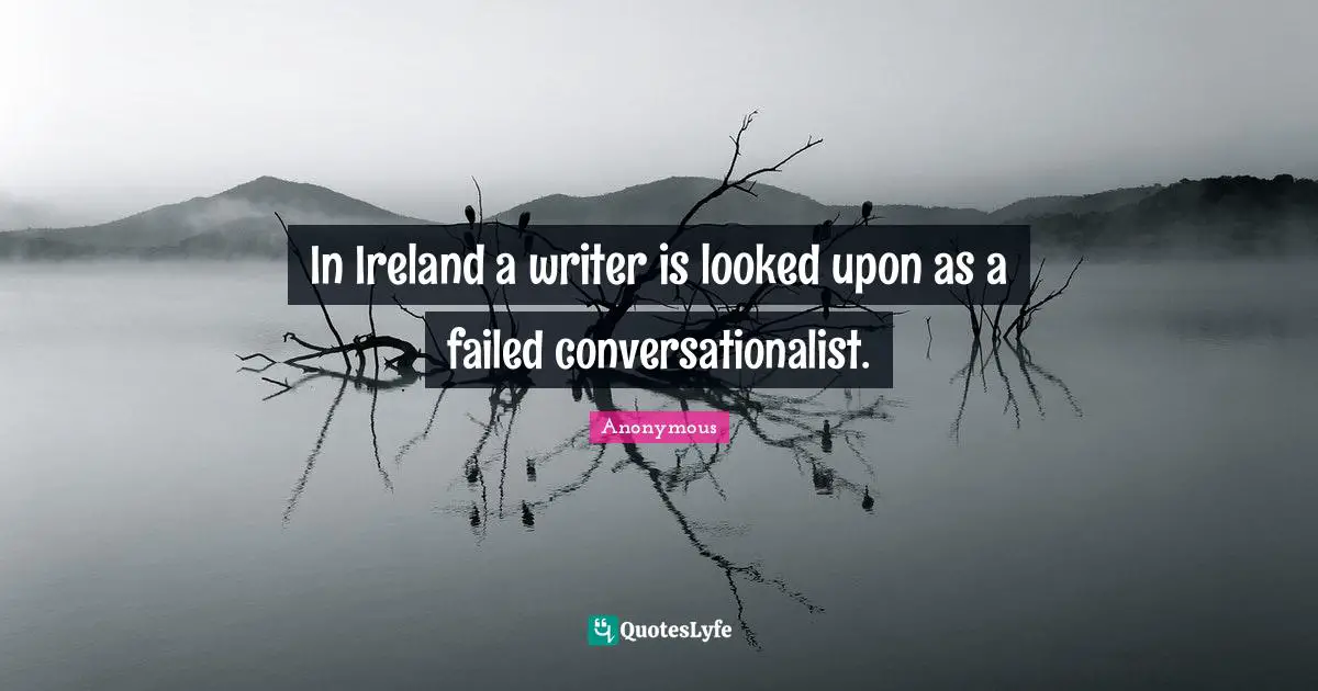 In Ireland a writer is looked upon as a failed conversationalist.