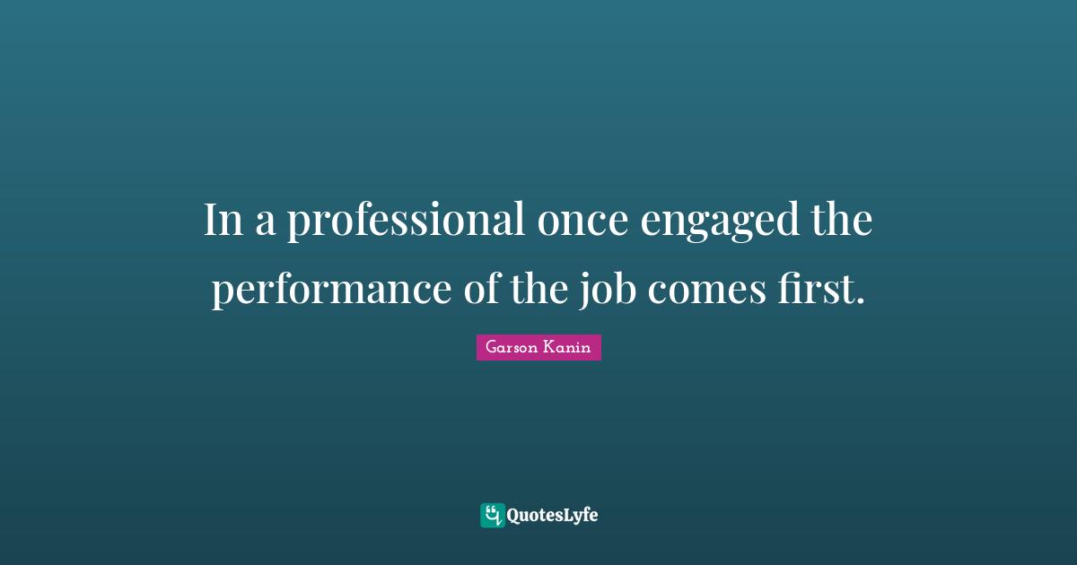 In a professional once engaged the performance of the job comes first.