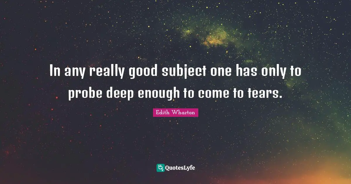 In any really good subject one has only to probe deep enough to come to tears.