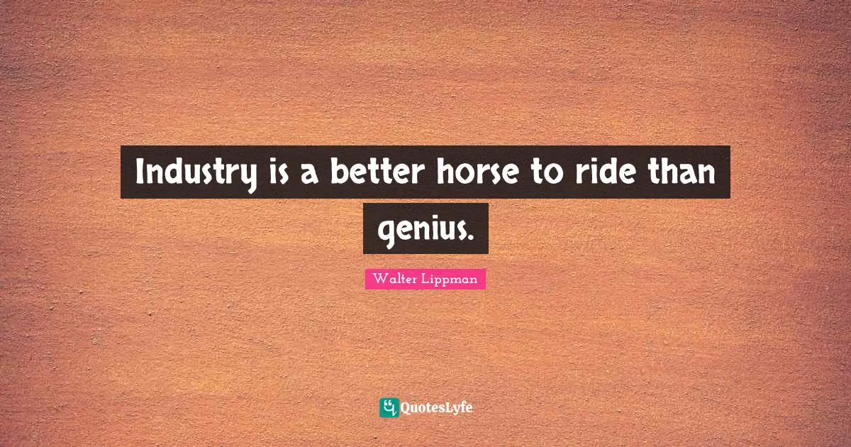 Walter Lippman Quotes: "Industry is a better horse to ride than genius."