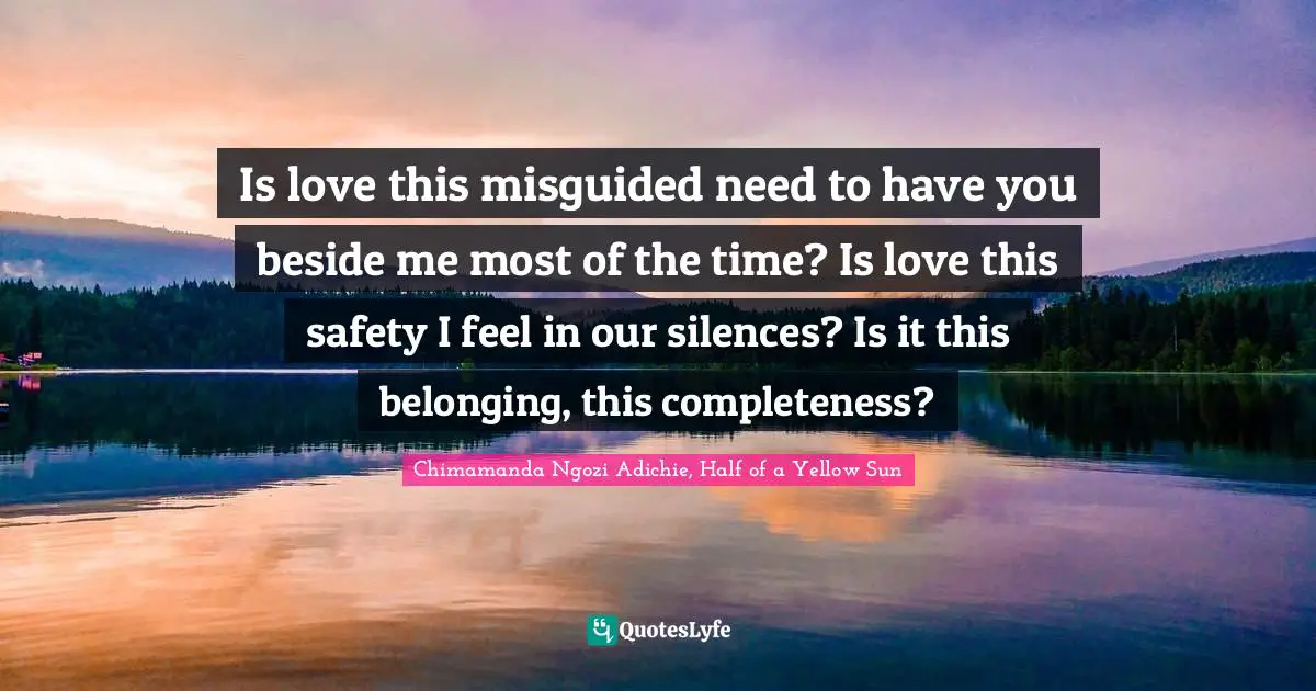 Belonging Quotes: "Is love this misguided need to have you beside me most of the time? Is love this safety I feel in our silences? Is it this belonging, this completeness?"