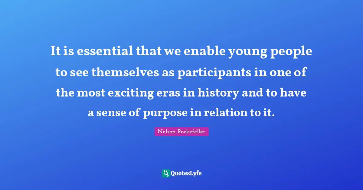 It is essential that we enable young people to see themselves as participants in one of the most exciting eras in history and to have a sense of purpose in relation to it.
