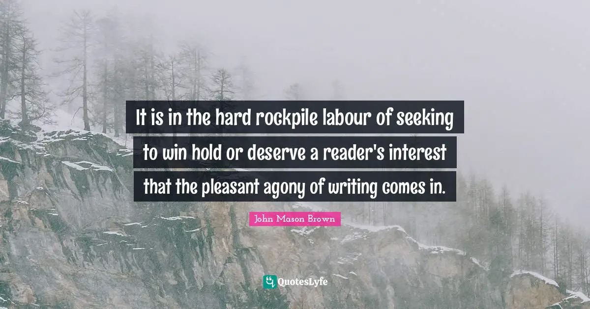 It is in the hard rockpile labour of seeking to win hold or deserve a reader's interest that the pleasant agony of writing comes in.