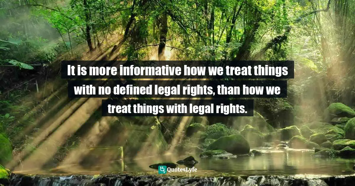 Legality Quotes: "It is more informative how we treat things with no defined legal rights, than how we treat things with legal rights."