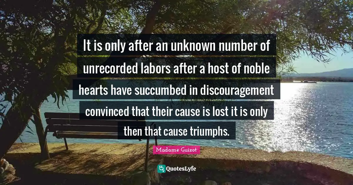 It is only after an unknown number of unrecorded labors after a host of noble hearts have succumbed in discouragement convinced that their cause is lost it is only then that cause triumphs.