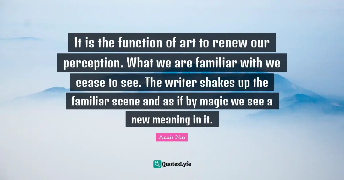 It is the function of art to renew our perception. What we are familiar with we cease to see. The writer shakes up the familiar scene and as if by magic we see a new meaning in it.