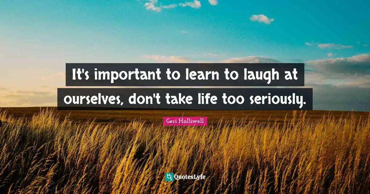 Geri Halliwell Quotes: "It's important to learn to laugh at ourselves, don't take life too seriously."