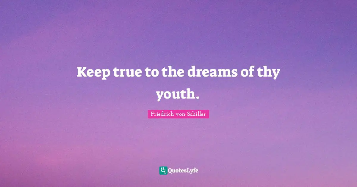 Keep true to the dreams of thy youth.