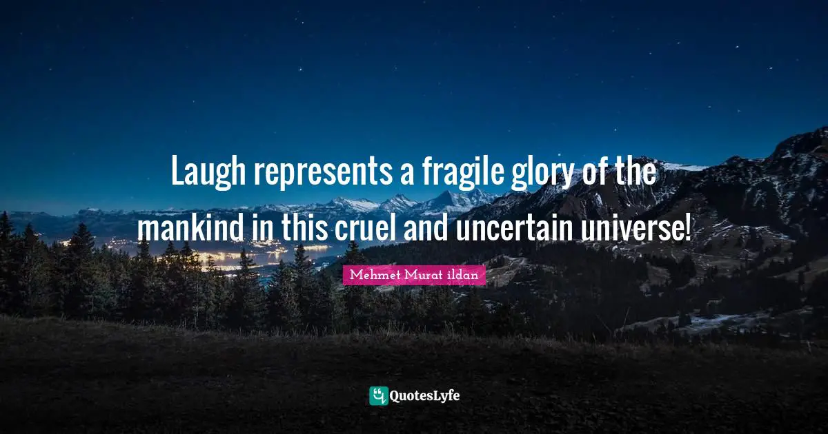 Laugh represents a fragile glory of the mankind in this cruel and uncertain universe!