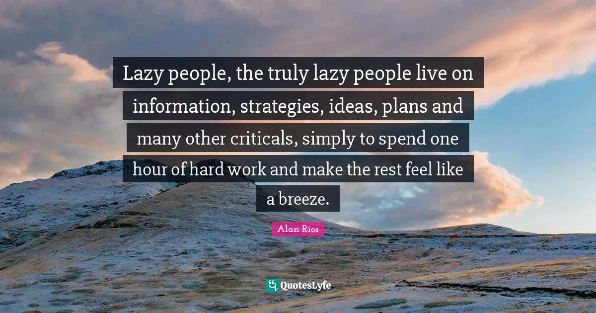 Slothfulness Quotes: "Lazy people, the truly lazy people live on information, strategies, ideas, plans and many other criticals, simply to spend one hour of hard work and make the rest feel like a breeze."