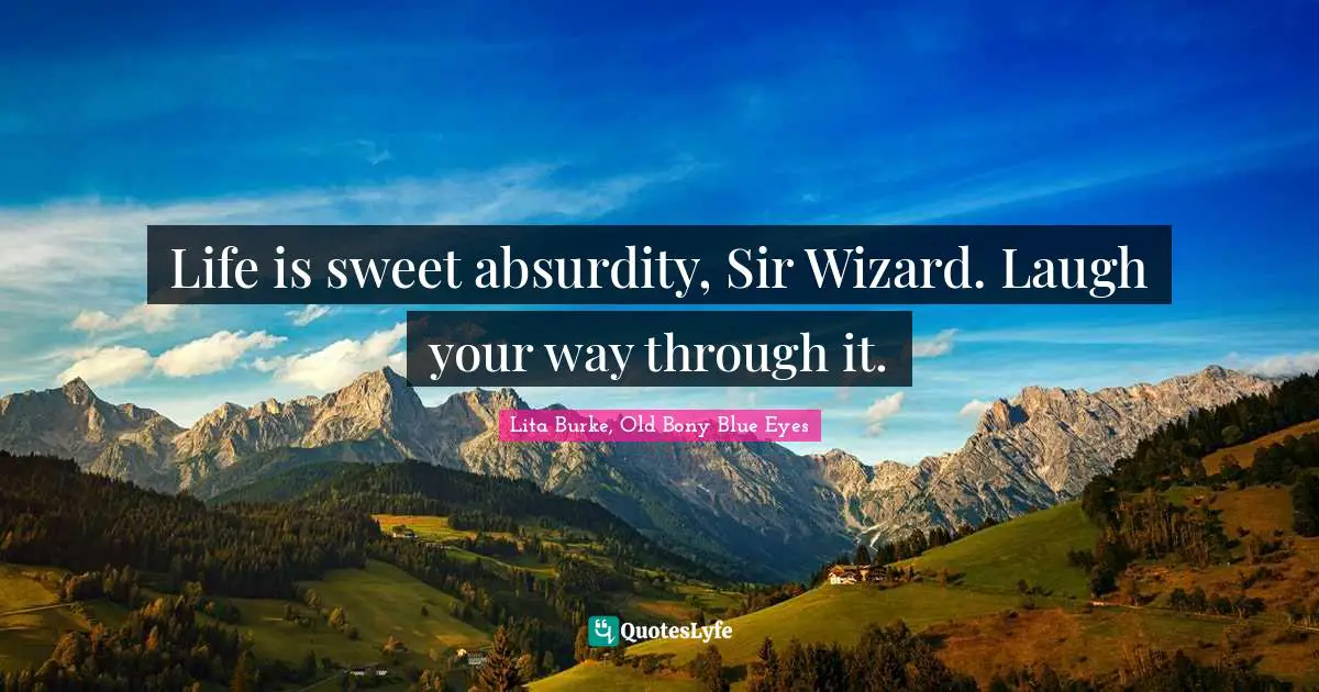 Life is sweet absurdity, Sir Wizard. Laugh your way through it.