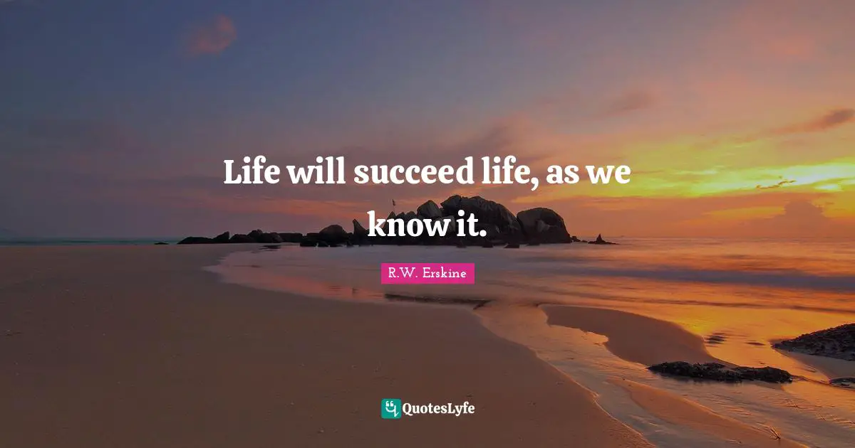 Life will succeed life, as we know it.