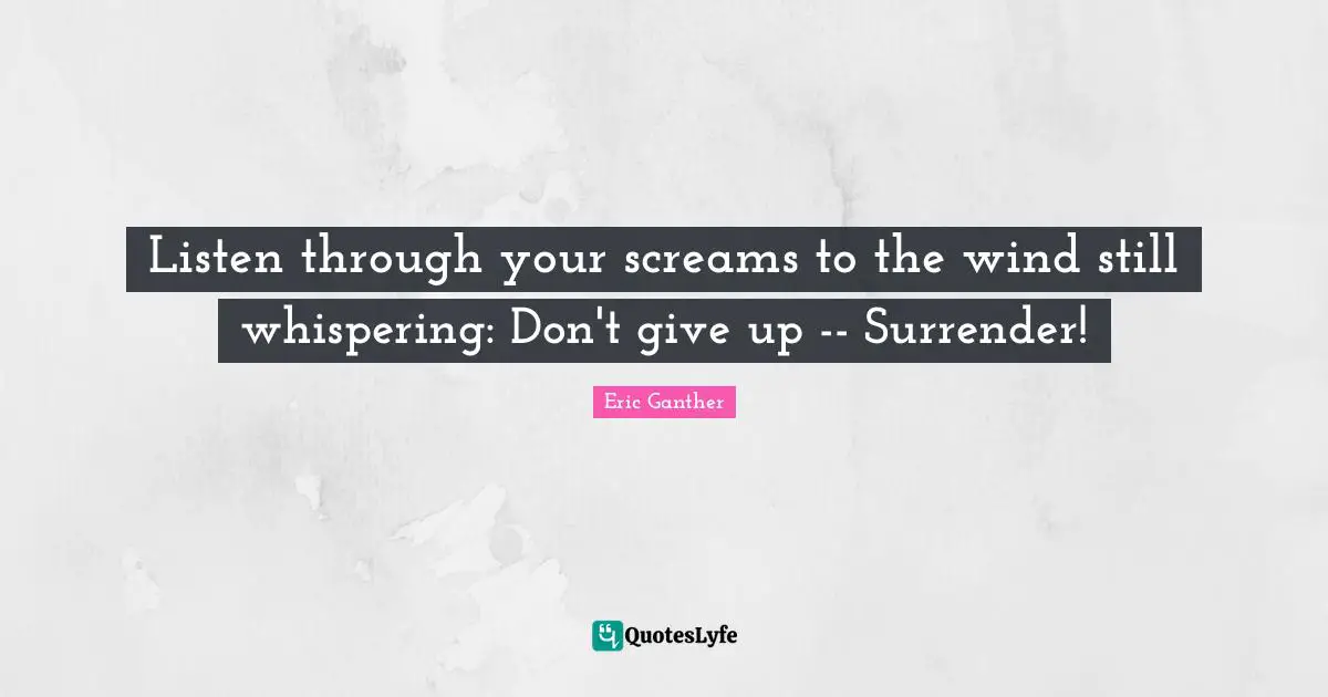 Listen through your screams to the wind still whispering: Don't give up -- Surrender!