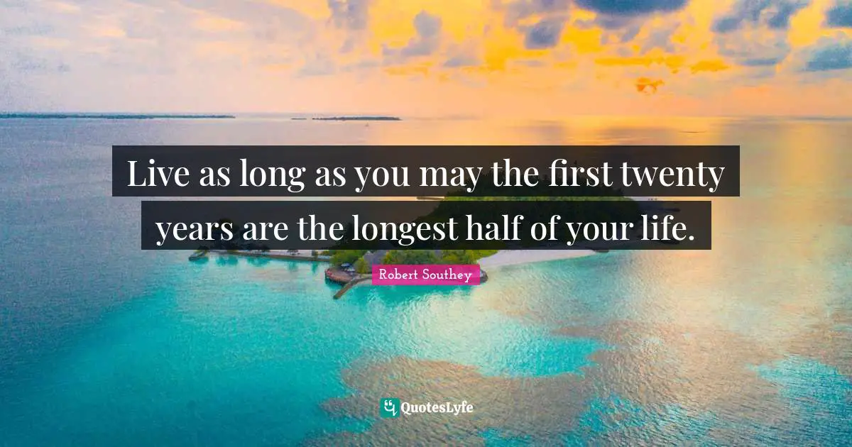 Live as long as you may the first twenty years are the longest half of your life.