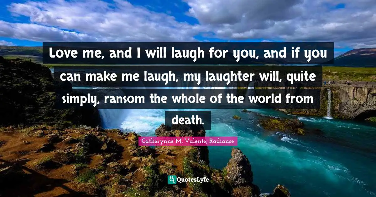 Love me, and I will laugh for you, and if you can make me laugh, my laughter will, quite simply, ransom the whole of the world from death.