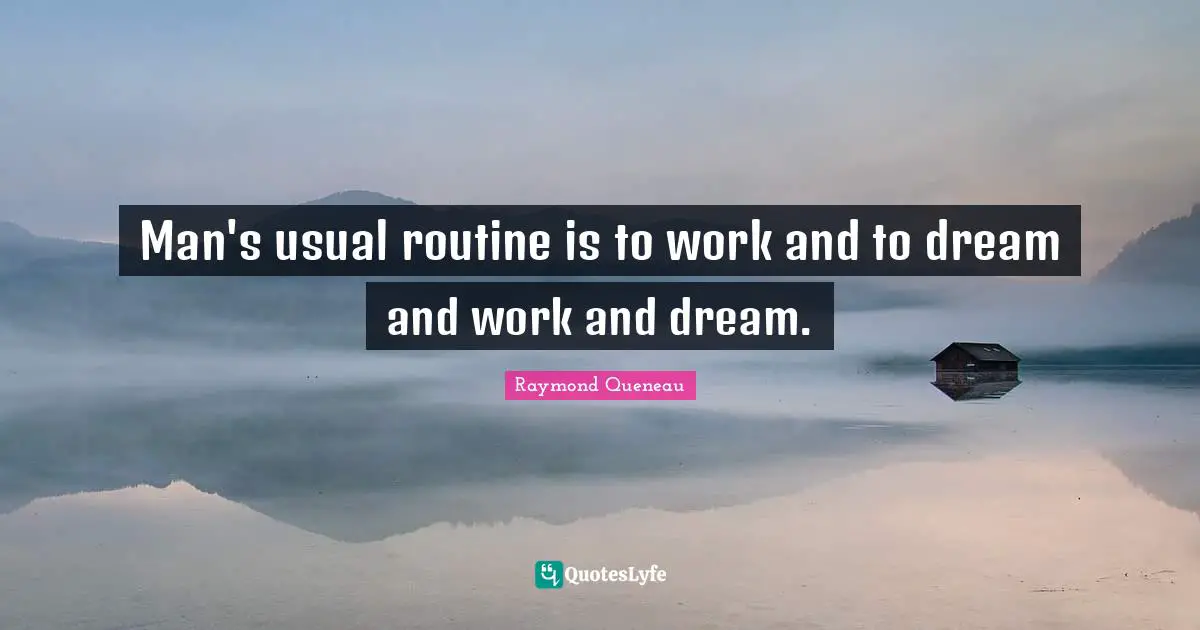 Man's usual routine is to work and to dream and work and dream.