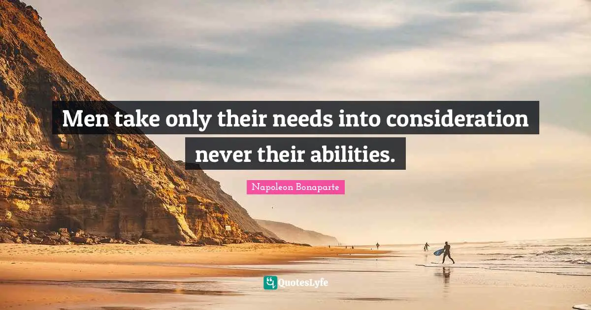 Men take only their needs into consideration never their abilities.
