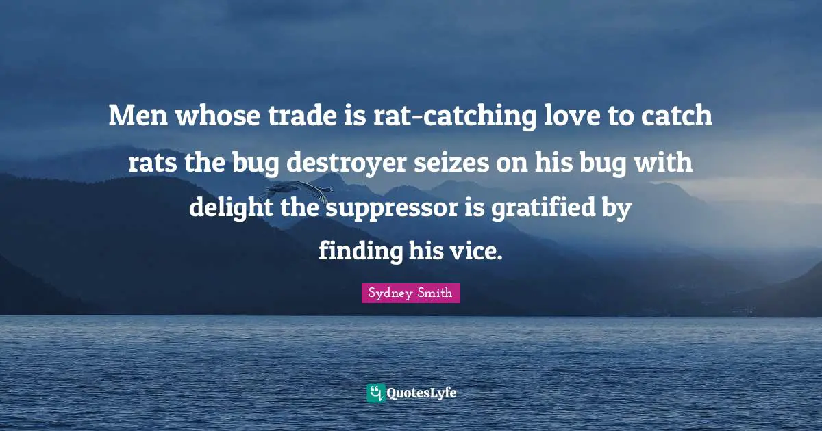 Men whose trade is rat-catching love to catch rats the bug destroyer seizes on his bug with delight the suppressor is gratified by finding his vice.