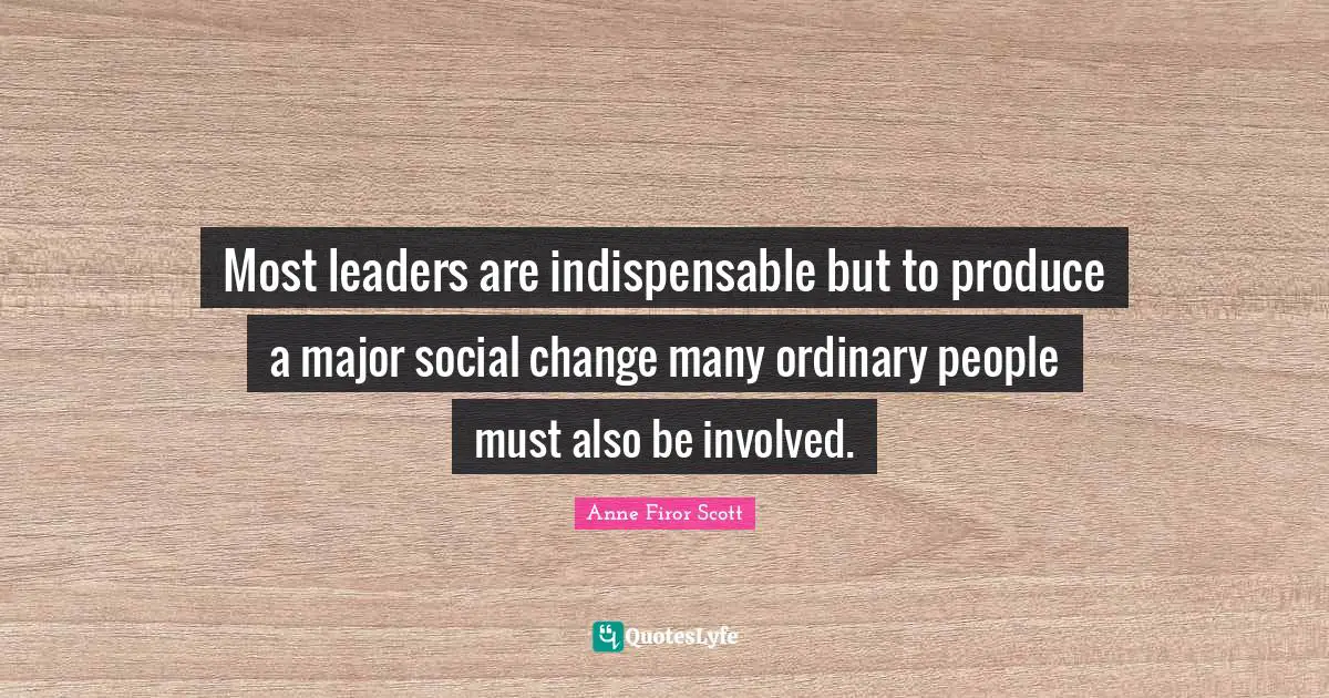 Most leaders are indispensable but to produce a major social change many ordinary people must also be involved.