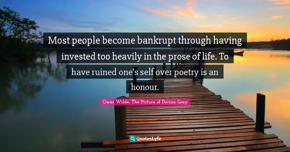 Most people become bankrupt through having invested too heavily in the prose of life. To have ruined one's self over poetry is an honour.