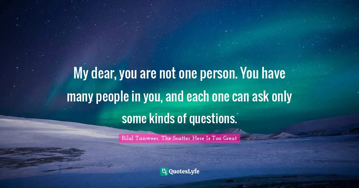 My dear, you are not one person. You have many people in you, and each one can ask only some kinds of questions.