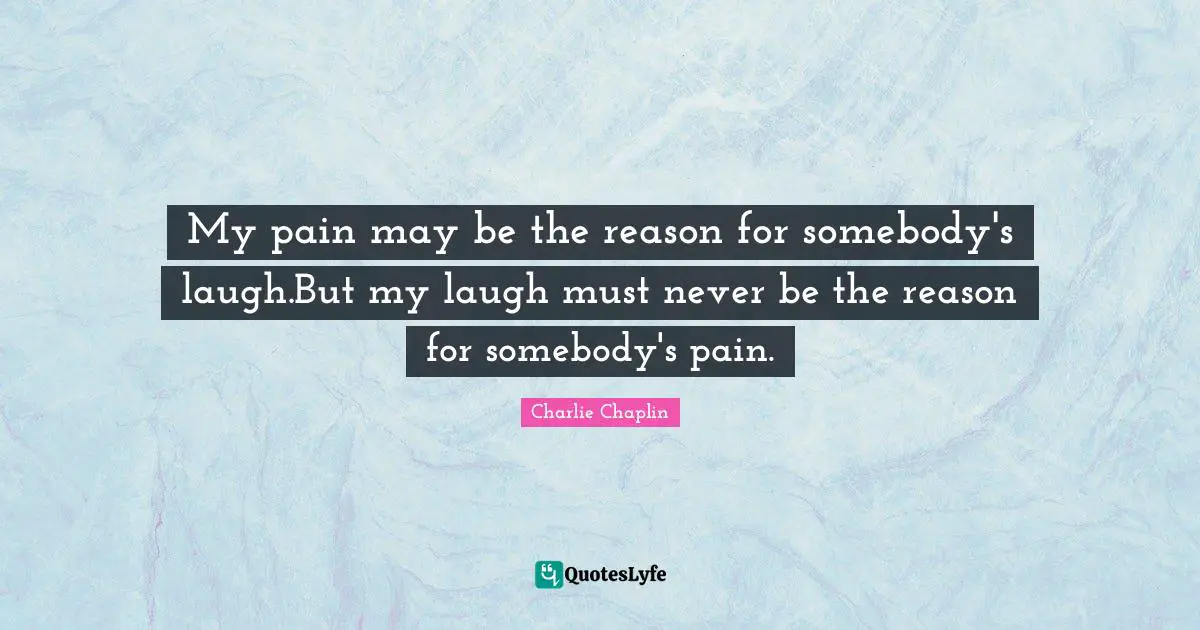 My pain may be the reason for somebody's laugh.But my laugh must never be the reason for somebody's pain.