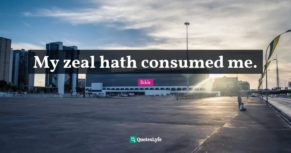 My zeal hath consumed me.