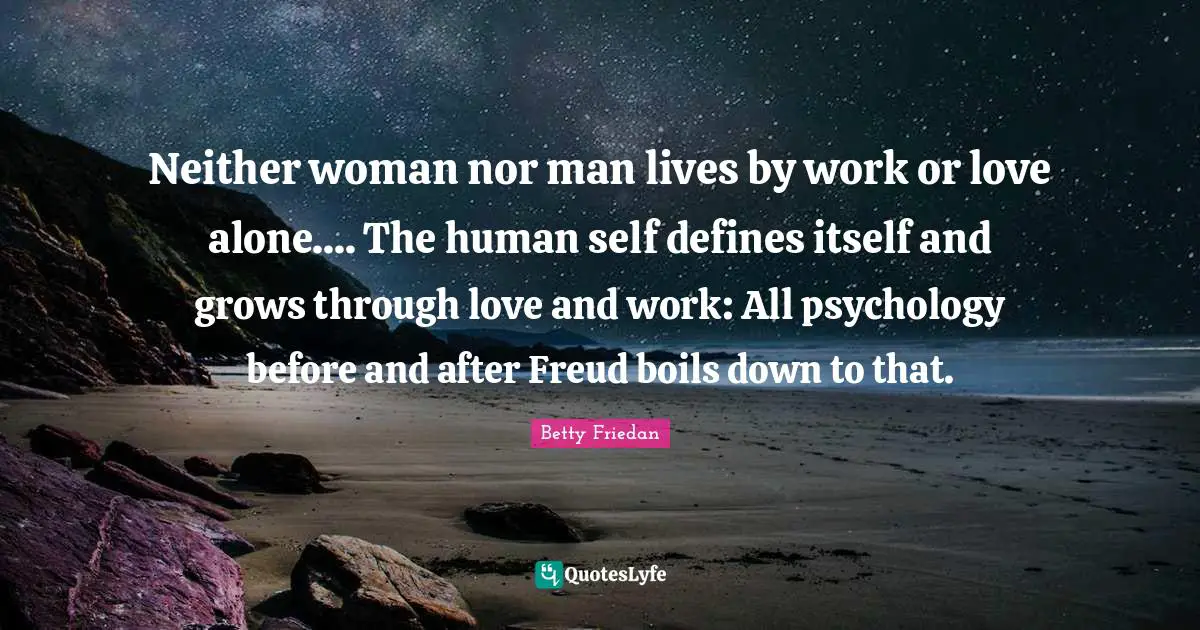 Neither woman nor man lives by work or love alone.... The human self defines itself and grows through love and work: All psychology before and after Freud boils down to that.