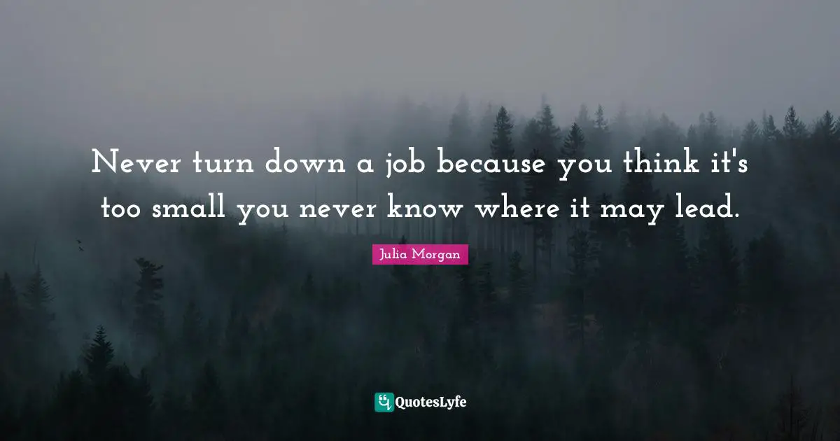 Never turn down a job because you think it's too small you never know where it may lead.