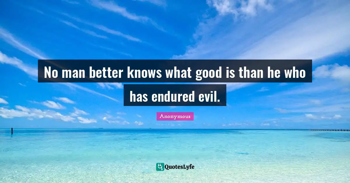 No man better knows what good is than he who has endured evil.